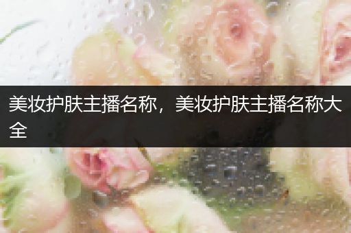 美妝護膚主播名稱，美妝護膚主播名稱大全