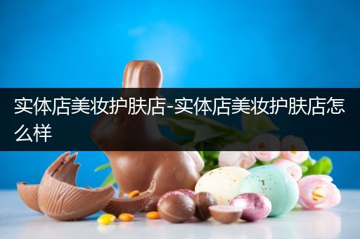 實體店美妝護(hù)膚店-實體店美妝護(hù)膚店怎么樣