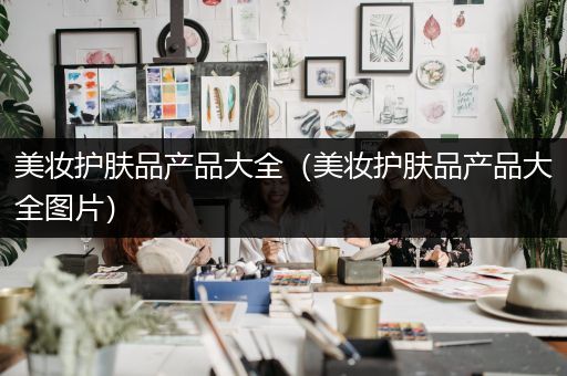 美妝護(hù)膚品產(chǎn)品大全（美妝護(hù)膚品產(chǎn)品大全圖片）