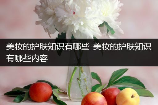 美妝的護(hù)膚知識有哪些-美妝的護(hù)膚知識有哪些內(nèi)容