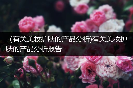（有關(guān)美妝護(hù)膚的產(chǎn)品分析)有關(guān)美妝護(hù)膚的產(chǎn)品分析報(bào)告