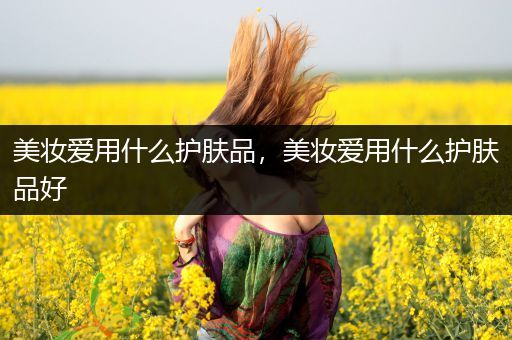 美妝愛用什么護膚品，美妝愛用什么護膚品好