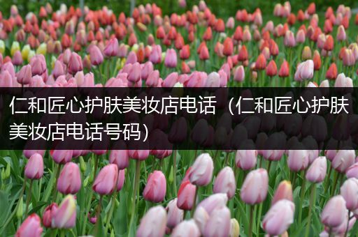 仁和匠心護(hù)膚美妝店電話（仁和匠心護(hù)膚美妝店電話號(hào)碼）