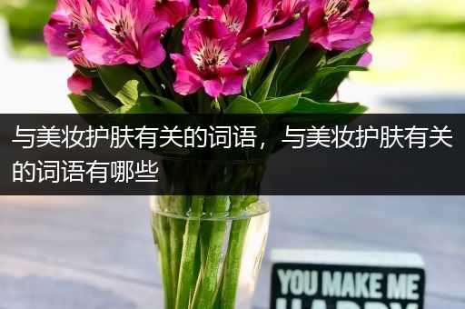 與美妝護(hù)膚有關(guān)的詞語(yǔ)，與美妝護(hù)膚有關(guān)的詞語(yǔ)有哪些