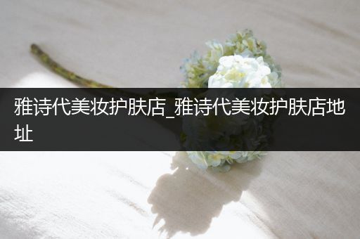 雅詩代美妝護(hù)膚店_雅詩代美妝護(hù)膚店地址