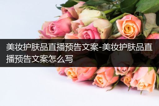 美妝護(hù)膚品直播預(yù)告文案-美妝護(hù)膚品直播預(yù)告文案怎么寫
