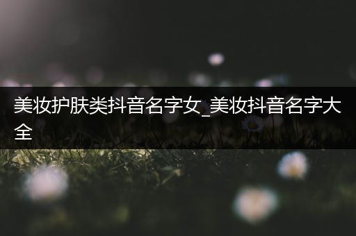美妝護膚類抖音名字女_美妝抖音名字大全