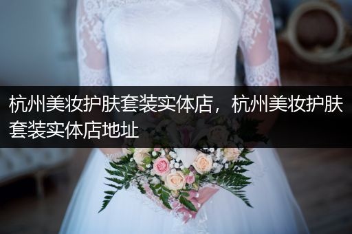 杭州美妝護膚套裝實體店，杭州美妝護膚套裝實體店地址
