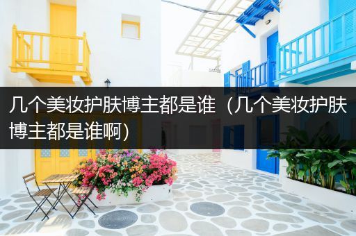 幾個(gè)美妝護(hù)膚博主都是誰(shuí)（幾個(gè)美妝護(hù)膚博主都是誰(shuí)啊）