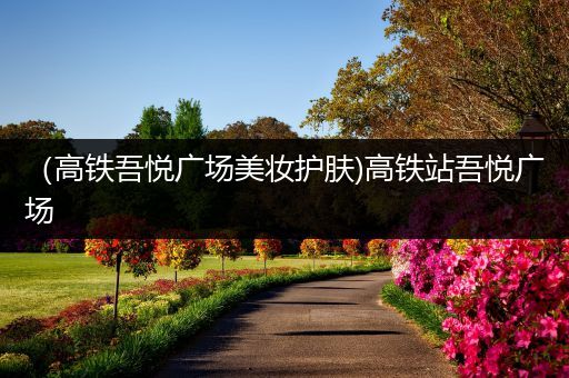 （高鐵吾悅廣場美妝護膚)高鐵站吾悅廣場
