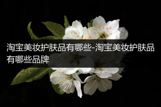 淘寶美妝護(hù)膚品有哪些-淘寶美妝護(hù)膚品有哪些品牌