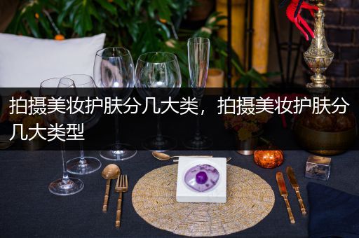 拍攝美妝護膚分幾大類，拍攝美妝護膚分幾大類型