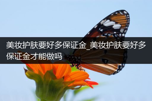 美妝護(hù)膚要好多保證金_美妝護(hù)膚要好多保證金才能做嗎