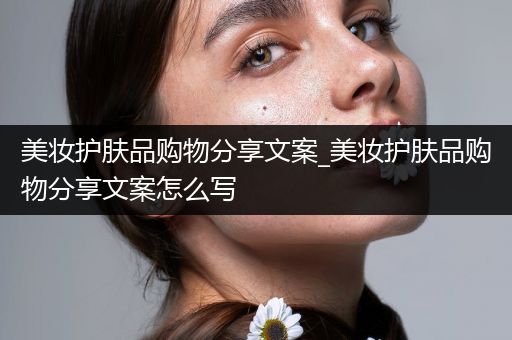 美妝護(hù)膚品購物分享文案_美妝護(hù)膚品購物分享文案怎么寫