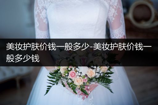 美妝護(hù)膚價(jià)錢一般多少-美妝護(hù)膚價(jià)錢一般多少錢