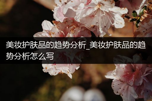 美妝護(hù)膚品的趨勢(shì)分析_美妝護(hù)膚品的趨勢(shì)分析怎么寫(xiě)