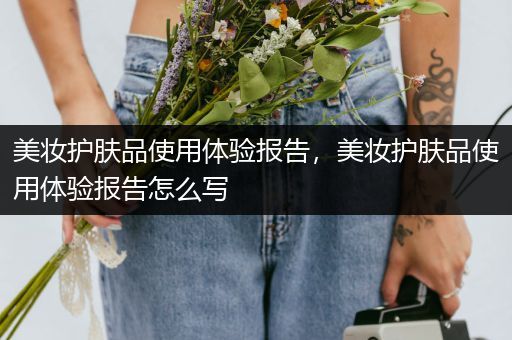 美妝護(hù)膚品使用體驗(yàn)報(bào)告，美妝護(hù)膚品使用體驗(yàn)報(bào)告怎么寫