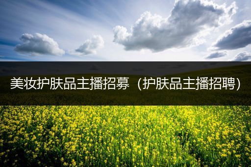 美妝護(hù)膚品主播招募（護(hù)膚品主播招聘）