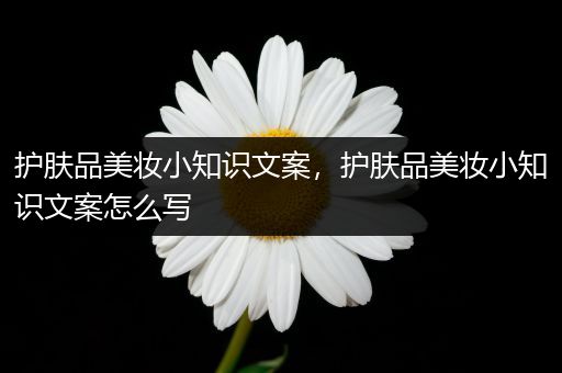 護(hù)膚品美妝小知識(shí)文案，護(hù)膚品美妝小知識(shí)文案怎么寫