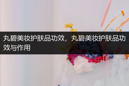 丸碧美妝護(hù)膚品功效，丸碧美妝護(hù)膚品功效與作用