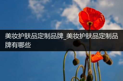 美妝護膚品定制品牌_美妝護膚品定制品牌有哪些