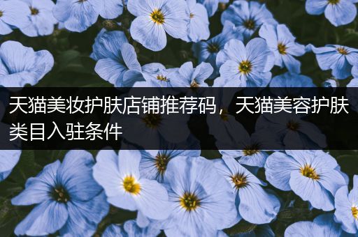 天貓美妝護膚店鋪推薦碼，天貓美容護膚類目入駐條件