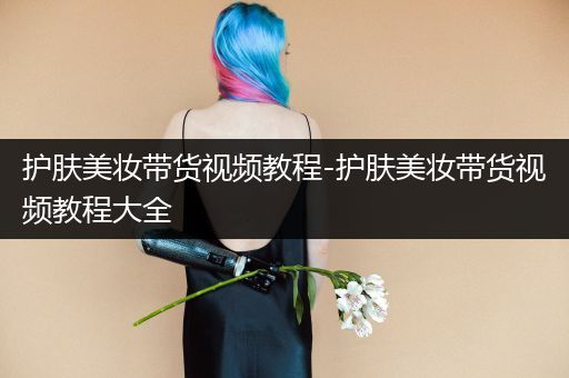 護(hù)膚美妝帶貨視頻教程-護(hù)膚美妝帶貨視頻教程大全