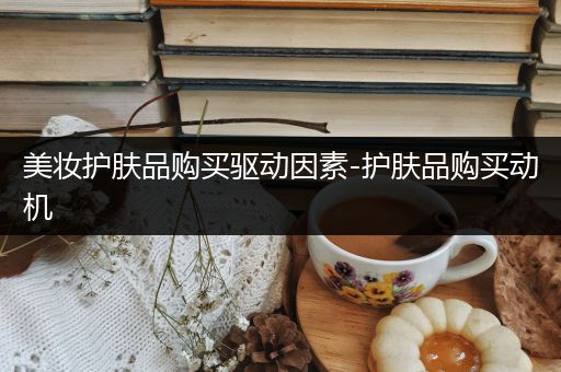 美妝護(hù)膚品購買驅(qū)動因素-護(hù)膚品購買動機