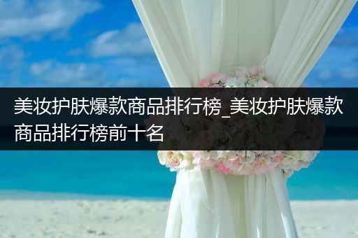 美妝護(hù)膚爆款商品排行榜_美妝護(hù)膚爆款商品排行榜前十名