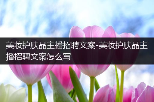 美妝護(hù)膚品主播招聘文案-美妝護(hù)膚品主播招聘文案怎么寫