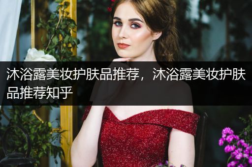 沐浴露美妝護(hù)膚品推薦，沐浴露美妝護(hù)膚品推薦知乎