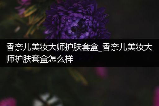 香奈兒美妝大師護(hù)膚套盒_香奈兒美妝大師護(hù)膚套盒怎么樣