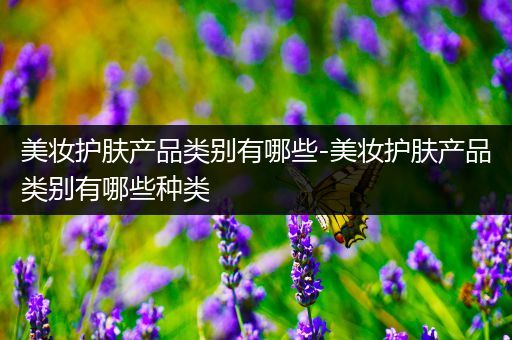美妝護膚產(chǎn)品類別有哪些-美妝護膚產(chǎn)品類別有哪些種類