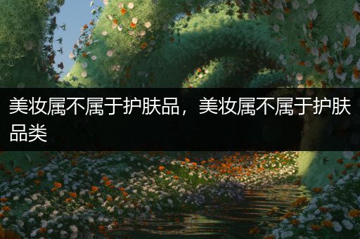 美妝屬不屬于護(hù)膚品，美妝屬不屬于護(hù)膚品類