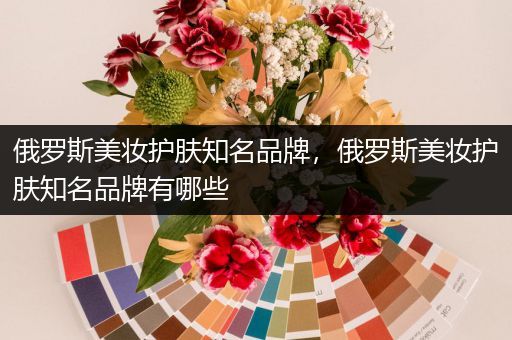 俄羅斯美妝護(hù)膚知名品牌，俄羅斯美妝護(hù)膚知名品牌有哪些