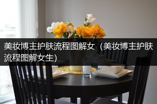 美妝博主護(hù)膚流程圖解女（美妝博主護(hù)膚流程圖解女生）