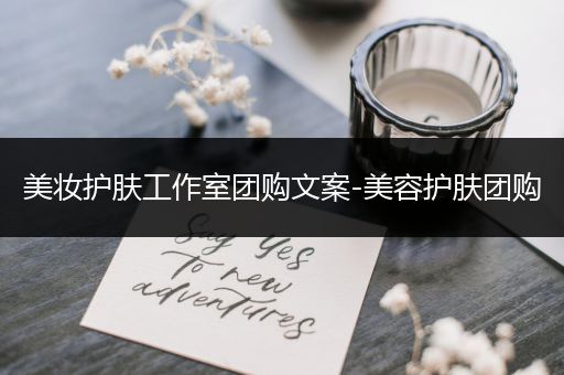 美妝護(hù)膚工作室團(tuán)購文案-美容護(hù)膚團(tuán)購