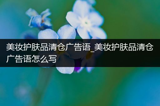 美妝護(hù)膚品清倉(cāng)廣告語(yǔ)_美妝護(hù)膚品清倉(cāng)廣告語(yǔ)怎么寫