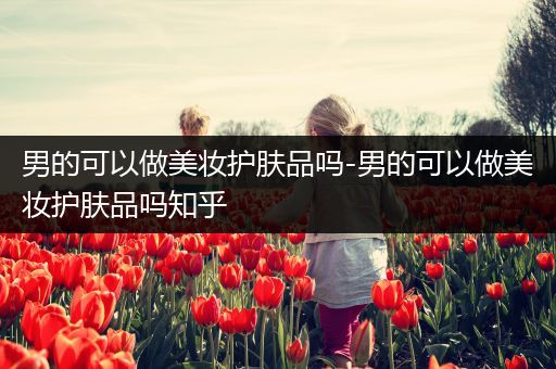 男的可以做美妝護(hù)膚品嗎-男的可以做美妝護(hù)膚品嗎知乎