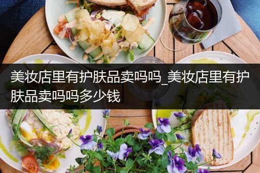 美妝店里有護膚品賣嗎嗎_美妝店里有護膚品賣嗎嗎多少錢