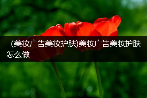 （美妝廣告美妝護(hù)膚)美妝廣告美妝護(hù)膚怎么做