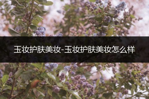玉妝護(hù)膚美妝-玉妝護(hù)膚美妝怎么樣