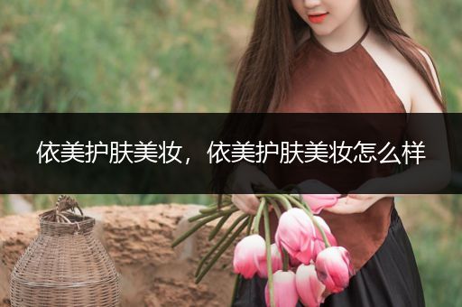依美護(hù)膚美妝，依美護(hù)膚美妝怎么樣