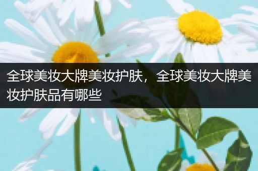 全球美妝大牌美妝護(hù)膚，全球美妝大牌美妝護(hù)膚品有哪些