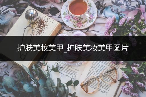 護(hù)膚美妝美甲_護(hù)膚美妝美甲圖片