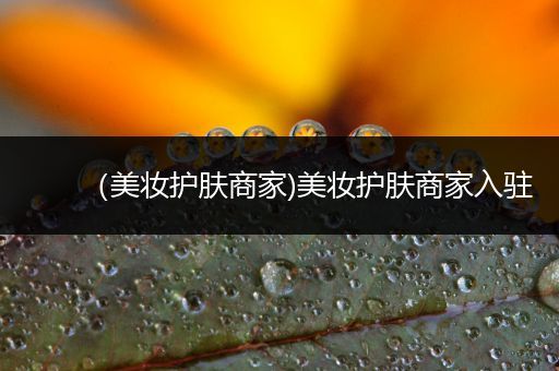 （美妝護(hù)膚商家)美妝護(hù)膚商家入駐