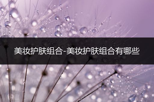 美妝護(hù)膚組合-美妝護(hù)膚組合有哪些