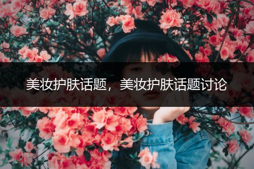 美妝護膚話題，美妝護膚話題討論