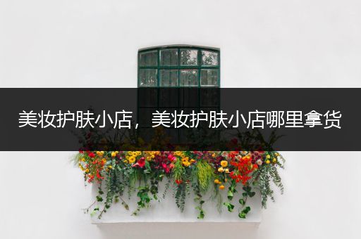 美妝護(hù)膚小店，美妝護(hù)膚小店哪里拿貨