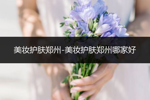 美妝護膚鄭州-美妝護膚鄭州哪家好